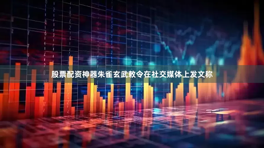 股票配资神器朱雀玄武敕令在社交媒体上发文称