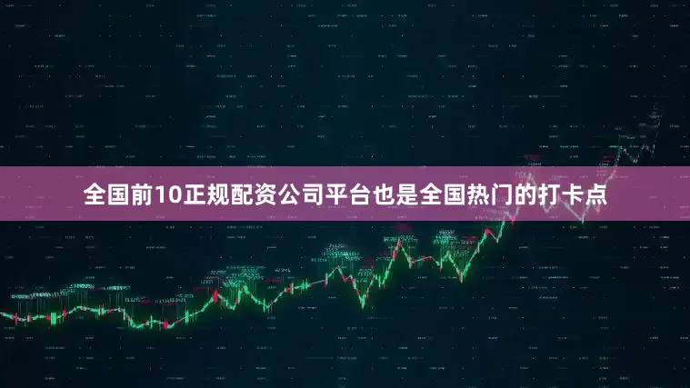 全国前10正规配资公司平台也是全国热门的打卡点