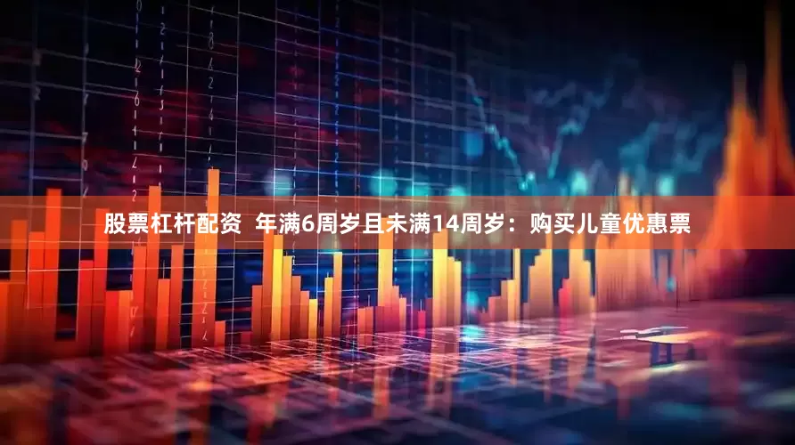 股票杠杆配资  年满6周岁且未满14周岁：购买儿童优惠票
