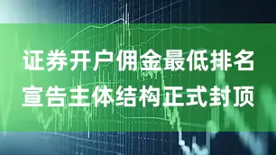 证券开户佣金最低排名宣告主体结构正式封顶