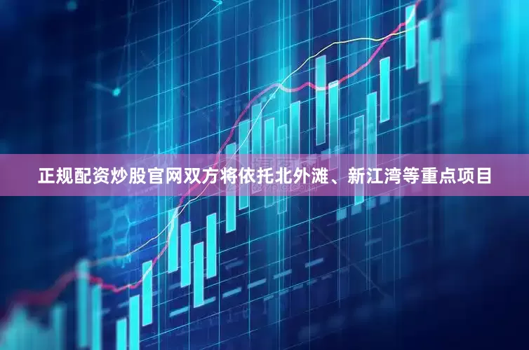 正规配资炒股官网双方将依托北外滩、新江湾等重点项目