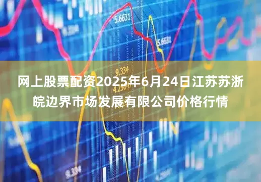 网上股票配资2025年6月24日江苏苏浙皖边界市场发展有限公司价格行情