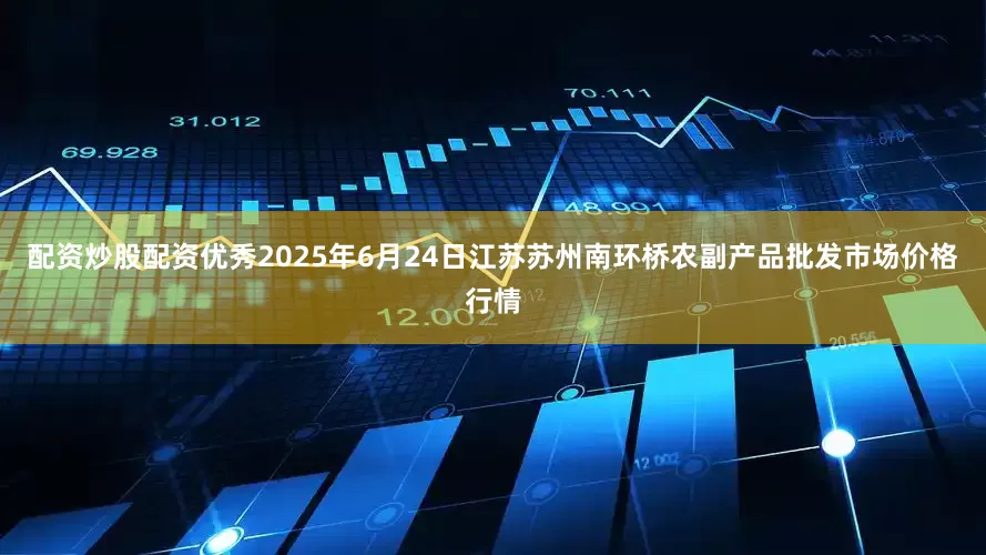 配资炒股配资优秀2025年6月24日江苏苏州南环桥农副产品批发市场价格行情