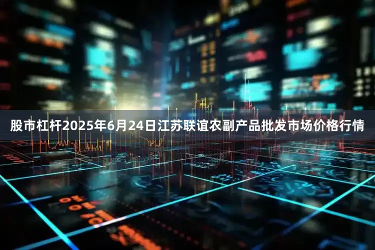 股市杠杆2025年6月24日江苏联谊农副产品批发市场价格行情