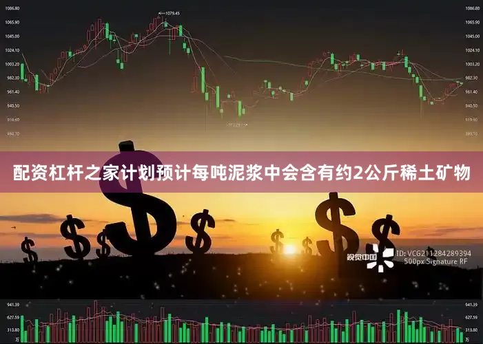 配资杠杆之家计划预计每吨泥浆中会含有约2公斤稀土矿物