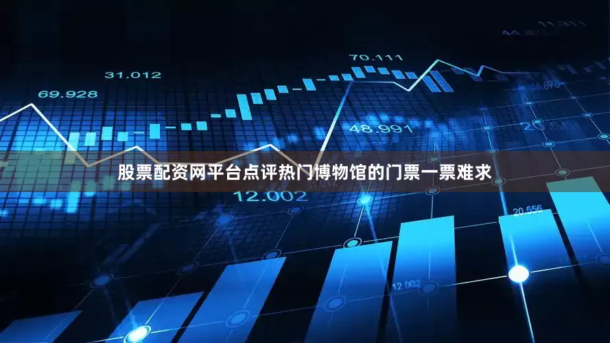 股票配资网平台点评热门博物馆的门票一票难求