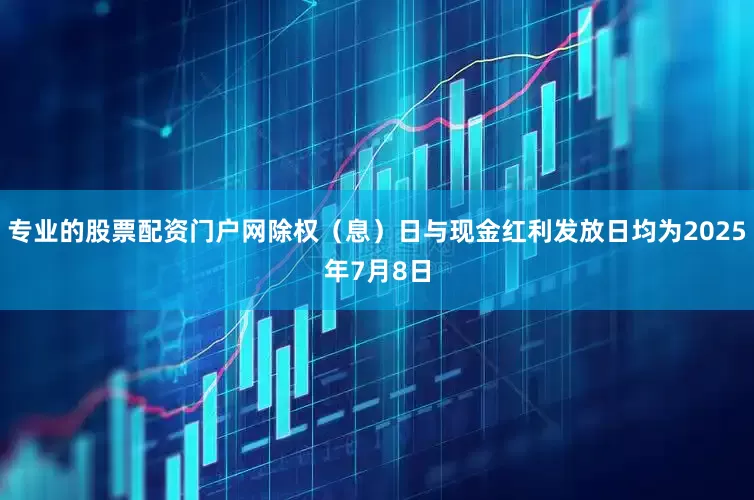 专业的股票配资门户网除权（息）日与现金红利发放日均为2025年7月8日