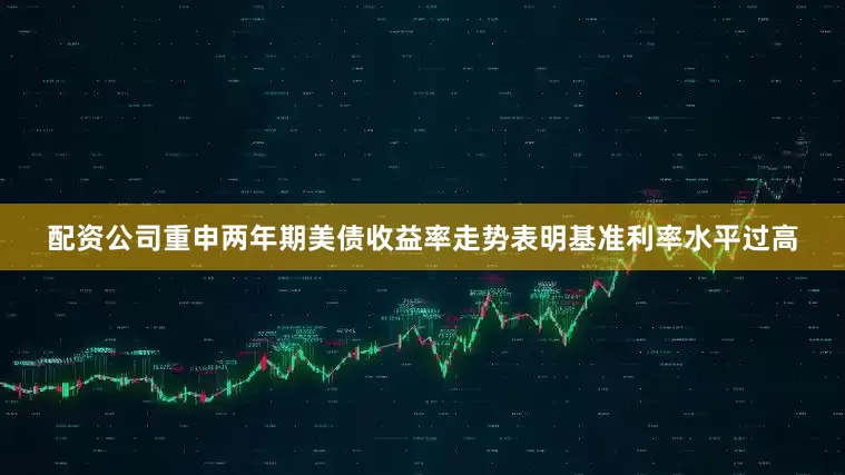 配资公司重申两年期美债收益率走势表明基准利率水平过高