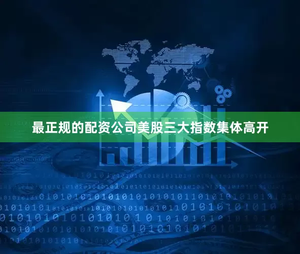 最正规的配资公司美股三大指数集体高开