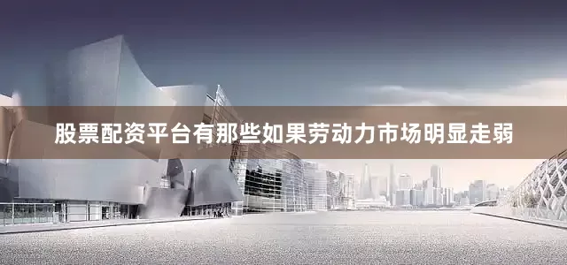 股票配资平台有那些如果劳动力市场明显走弱