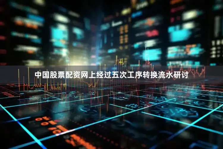 中国股票配资网上经过五次工序转换流水研讨