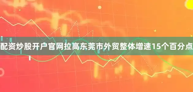 配资炒股开户官网拉高东莞市外贸整体增速15个百分点