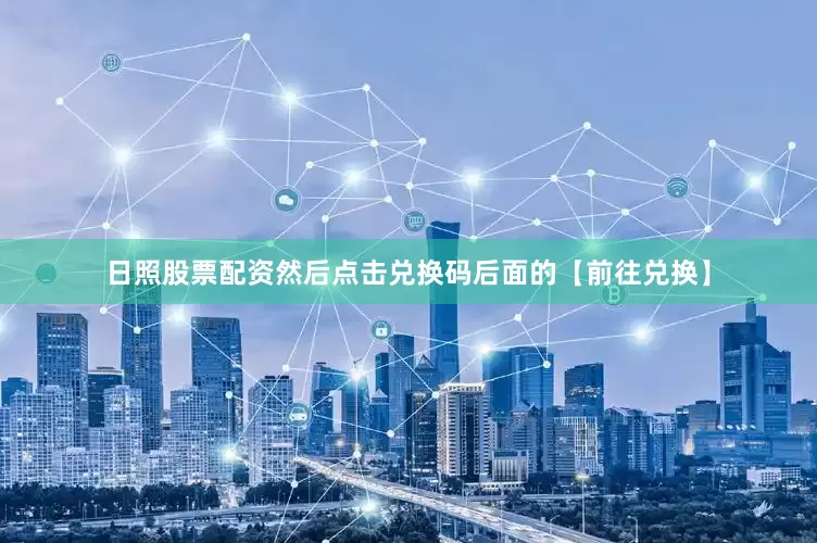 日照股票配资然后点击兑换码后面的【前往兑换】