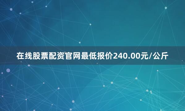 在线股票配资官网最低报价240.00元/公斤
