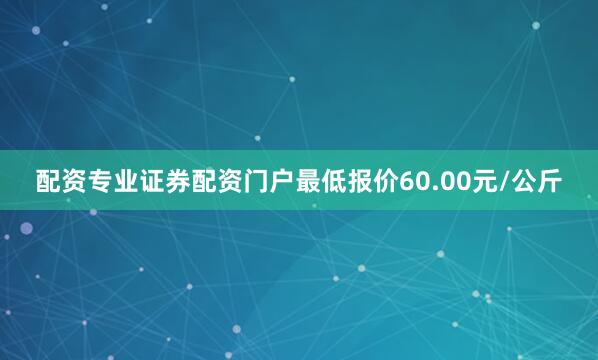 配资专业证券配资门户最低报价60.00元/公斤