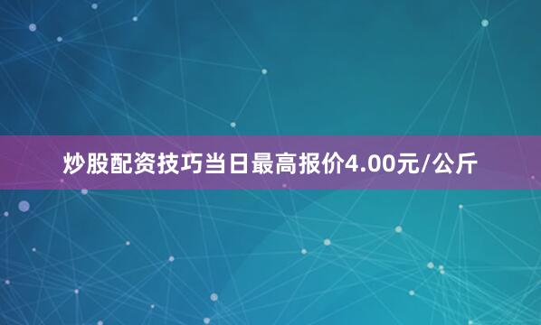 炒股配资技巧当日最高报价4.00元/公斤