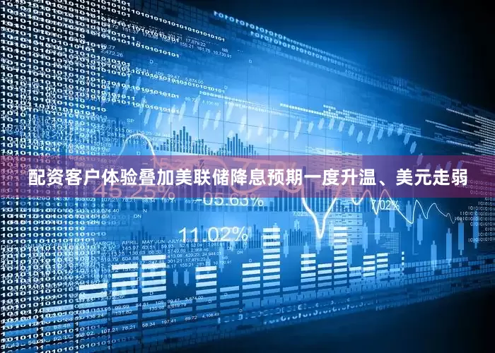 配资客户体验叠加美联储降息预期一度升温、美元走弱