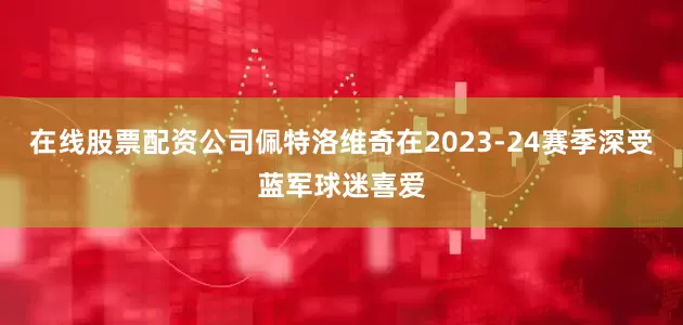 在线股票配资公司佩特洛维奇在2023-24赛季深受蓝军球迷喜爱