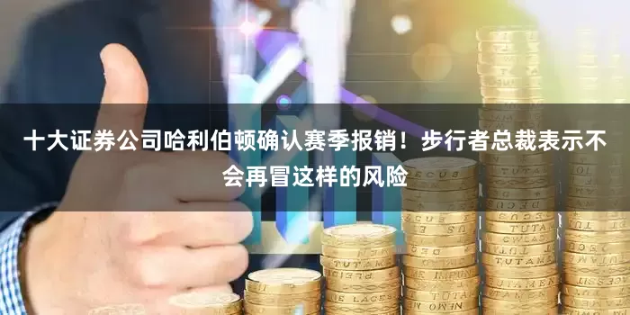 十大证券公司哈利伯顿确认赛季报销！步行者总裁表示不会再冒这样的风险
