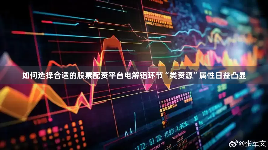 如何选择合适的股票配资平台电解铝环节“类资源”属性日益凸显