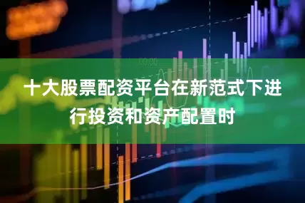 十大股票配资平台　　在新范式下进行投资和资产配置时