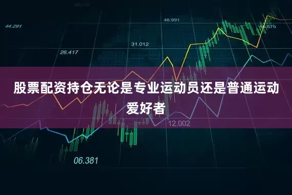 股票配资持仓无论是专业运动员还是普通运动爱好者