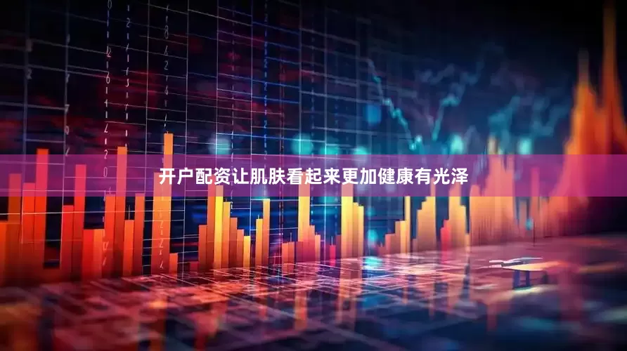 开户配资让肌肤看起来更加健康有光泽