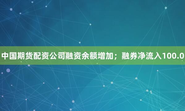 中国期货配资公司融资余额增加；融券净流入100.0