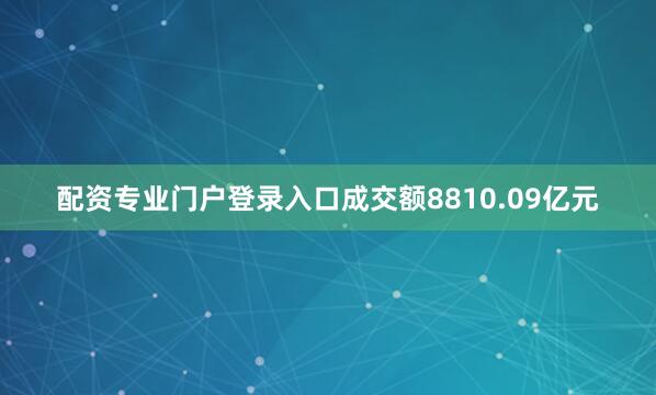 配资专业门户登录入口成交额8810.09亿元