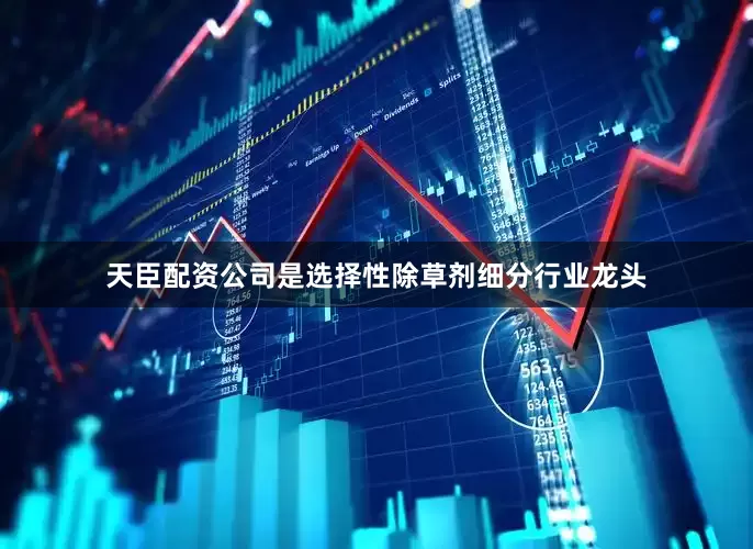 天臣配资公司是选择性除草剂细分行业龙头