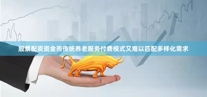 股票配资资金而传统养老服务付费模式又难以匹配多样化需求