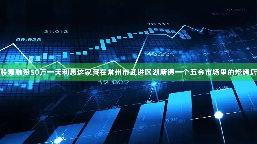 股票融资50万一天利息这家藏在常州市武进区湖塘镇一个五金市场里的烧烤店