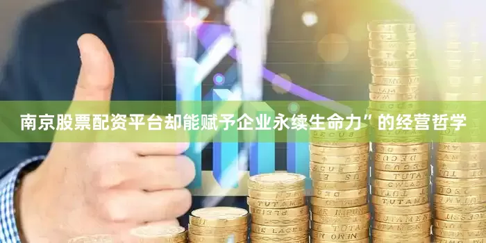 南京股票配资平台却能赋予企业永续生命力”的经营哲学