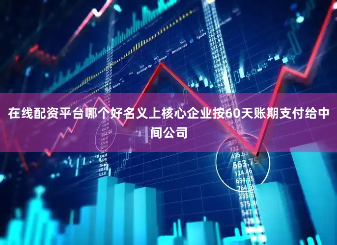 在线配资平台哪个好名义上核心企业按60天账期支付给中间公司