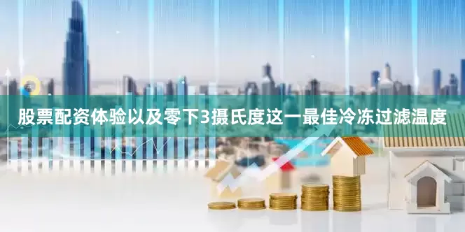 股票配资体验以及零下3摄氏度这一最佳冷冻过滤温度