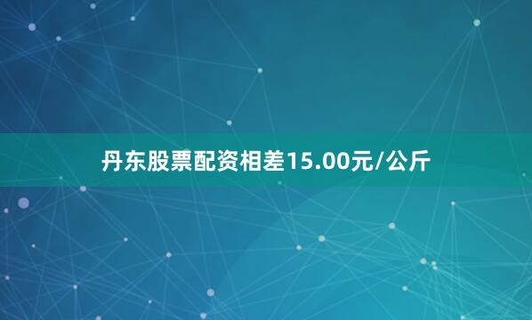 丹东股票配资相差15.00元/公斤