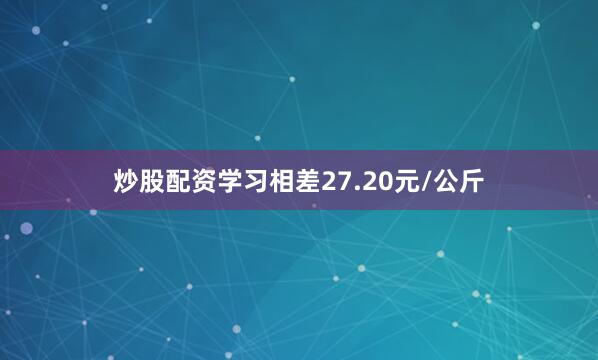 炒股配资学习相差27.20元/公斤