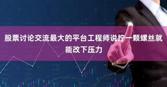 股票讨论交流最大的平台工程师说拧一颗螺丝就能改下压力