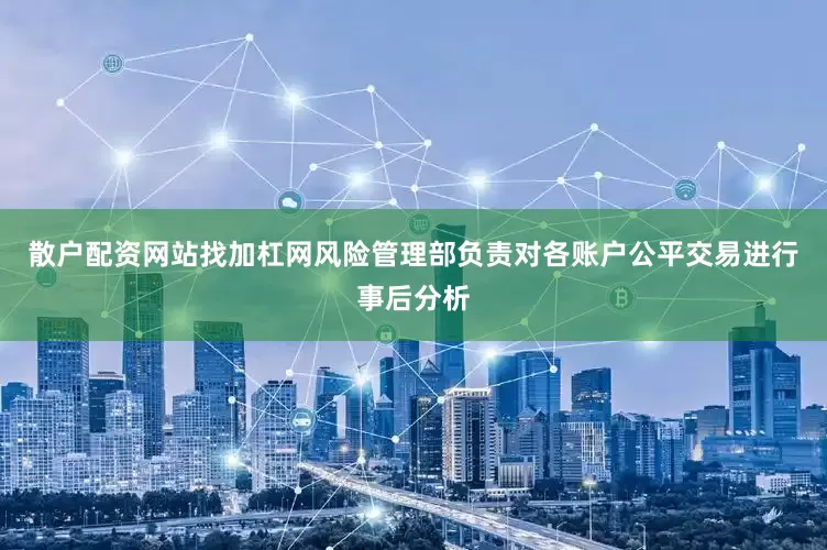散户配资网站找加杠网风险管理部负责对各账户公平交易进行事后分析