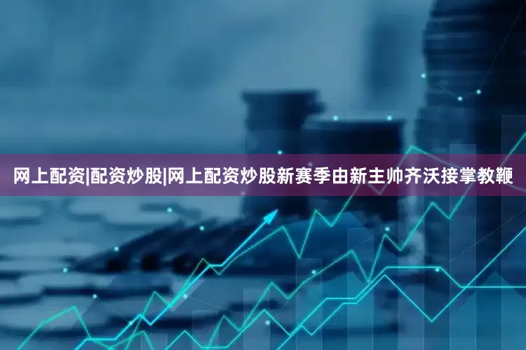 网上配资|配资炒股|网上配资炒股新赛季由新主帅齐沃接掌教鞭
