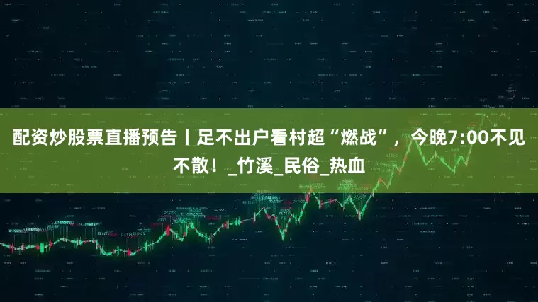 配资炒股票直播预告丨足不出户看村超“燃战”，今晚7:00不见不散！_竹溪_民俗_热血
