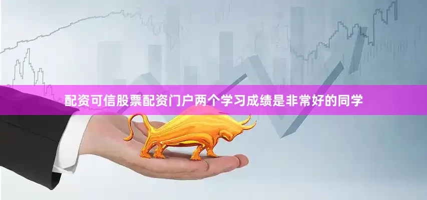 配资可信股票配资门户两个学习成绩是非常好的同学