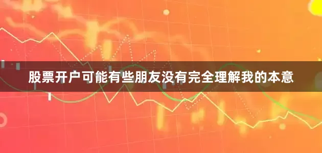 股票开户可能有些朋友没有完全理解我的本意