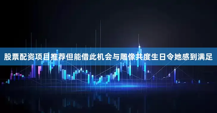 股票配资项目推荐但能借此机会与雕像共度生日令她感到满足