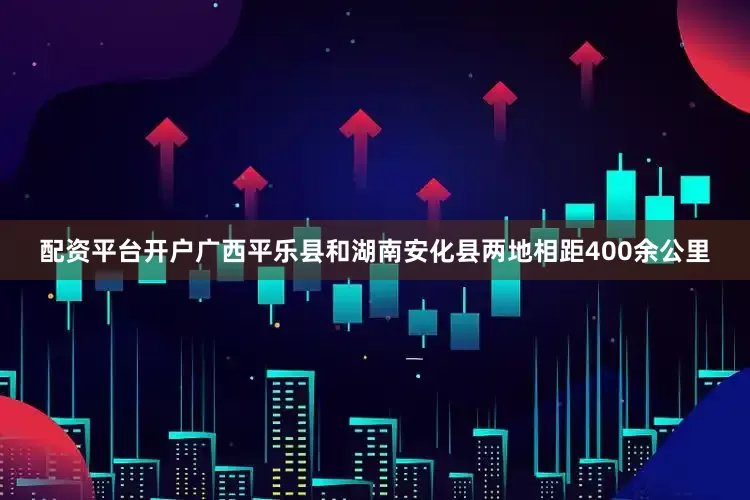 配资平台开户广西平乐县和湖南安化县两地相距400余公里