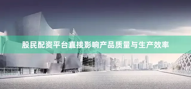 股民配资平台直接影响产品质量与生产效率