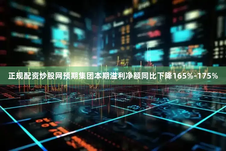 正规配资炒股网预期集团本期溢利净额同比下降165%-175%