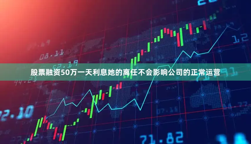 股票融资50万一天利息她的离任不会影响公司的正常运营