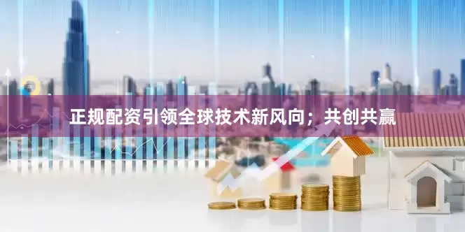 正规配资引领全球技术新风向；共创共赢