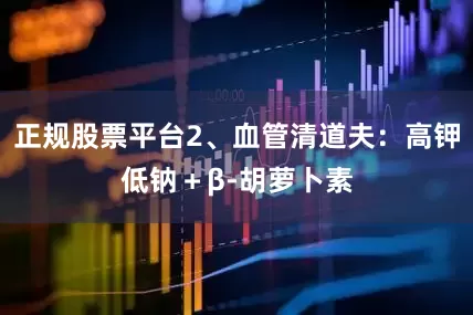 正规股票平台2、血管清道夫：高钾低钠＋β-胡萝卜素